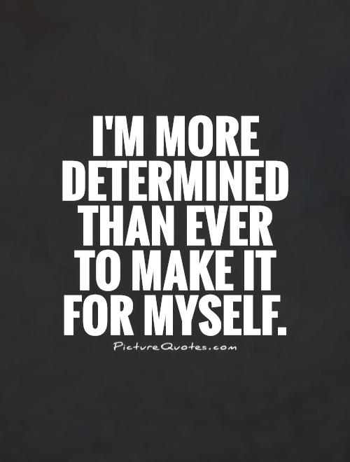 I'm more determined than ever to make it for myself Picture Quote #1