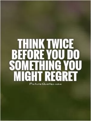 Think twice before you do something you might regret Picture Quote #1
