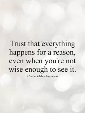 Trust that everything happens for a reason, even when you're not wise enough to see it Picture Quote #1