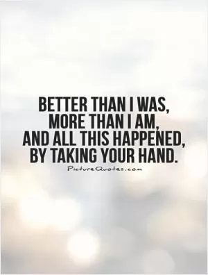 Better than I was,  more than I am,  and all this happened,  by taking your hand Picture Quote #1