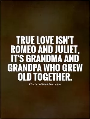 True love isn't Romeo and Juliet, it's grandma and grandpa who grew old together Picture Quote #1