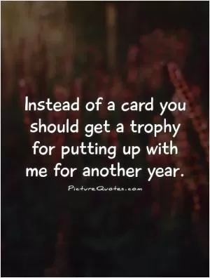 Instead of a card you should get a trophy for putting up with me for another year Picture Quote #1