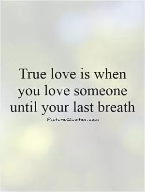 True love is when you love someone until your last breath Picture Quote #1