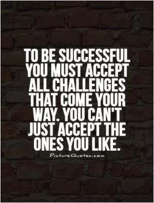 To be successful you must accept all challenges that come your way. You can't just accept the ones you like Picture Quote #1