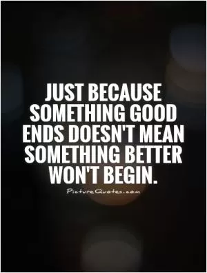 Just because something good ends doesn't mean something better won't begin Picture Quote #1