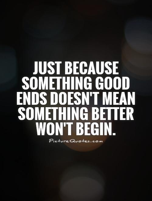 Just because something good ends doesn't mean something better won't begin Picture Quote #1
