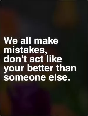 We all make mistakes,  don't act like your better than someone else Picture Quote #1