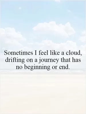 Sometimes I feel like a cloud, drifting on a journey that has no beginning or end Picture Quote #1