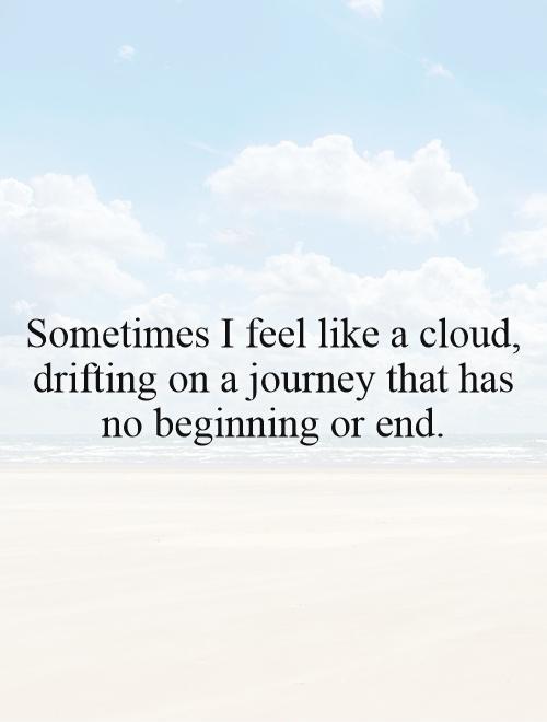 Sometimes I feel like a cloud, drifting on a journey that has no beginning or end Picture Quote #1
