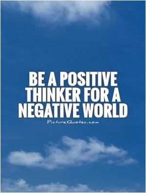 Be a positive thinker for a negative world Picture Quote #1
