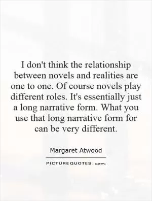 I don't think the relationship between novels and realities are one to one. Of course novels play different roles. It's essentially just a long narrative form. What you use that long narrative form for can be very different Picture Quote #1