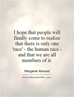 I hope that people will finally come to realize that there is only one 'race' - the human race - and that we are all members of it Picture Quote #1