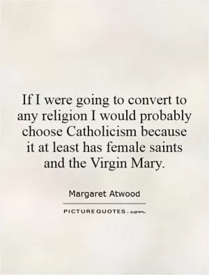 If I were going to convert to any religion I would probably choose Catholicism because it at least has female saints and the Virgin Mary Picture Quote #1