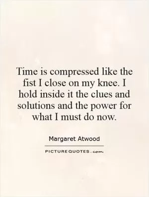 Time is compressed like the fist I close on my knee. I hold inside it the clues and solutions and the power for what I must do now Picture Quote #1