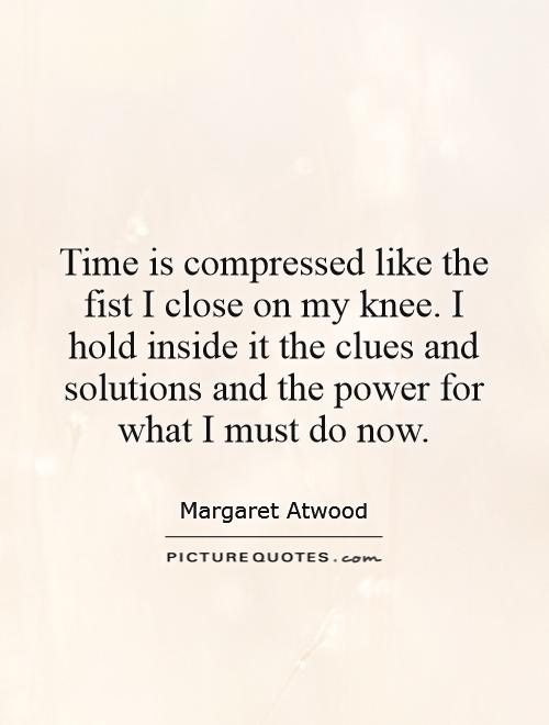 Time is compressed like the fist I close on my knee. I hold inside it the clues and solutions and the power for what I must do now Picture Quote #1
