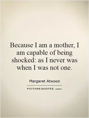 Because I am a mother, I am capable of being shocked: as I never was when I was not one Picture Quote #1