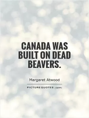 Canada was built on dead beavers Picture Quote #1