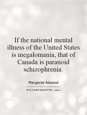 If the national mental illness of the United States is megalomania, that of Canada is paranoid schizophrenia Picture Quote #1