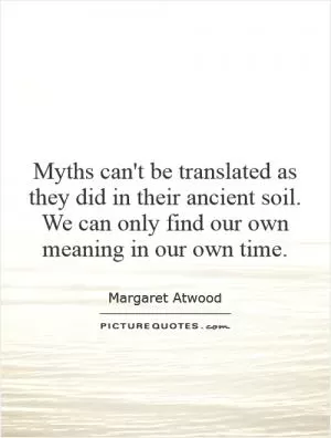 Myths can't be translated as they did in their ancient soil. We can only find our own meaning in our own time Picture Quote #1