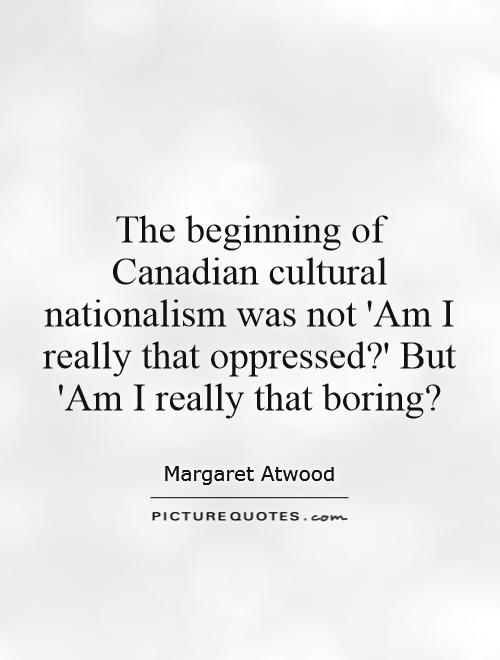 The beginning of Canadian cultural nationalism was not 'Am I really that oppressed?' But 'Am I really that boring? Picture Quote #1