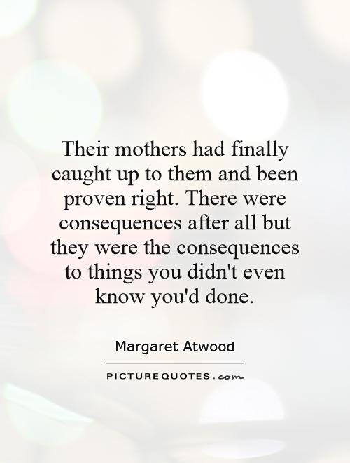 Their mothers had finally caught up to them and been proven right. There were consequences after all but they were the consequences to things you didn't even know you'd done Picture Quote #1