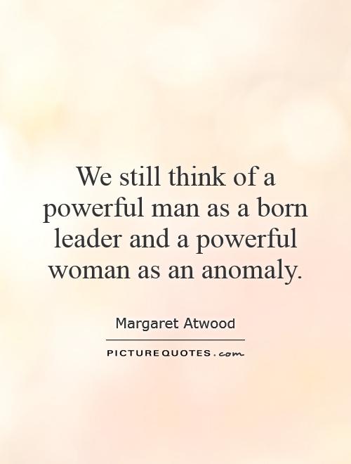 We still think of a powerful man as a born leader and a powerful woman as an anomaly Picture Quote #1