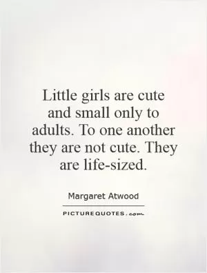 Little girls are cute and small only to adults. To one another they are not cute. They are life-sized Picture Quote #1