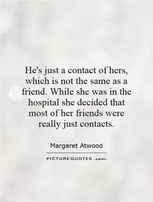 He's just a contact of hers, which is not the same as a friend. While she was in the hospital she decided that most of her friends were really just contacts Picture Quote #1