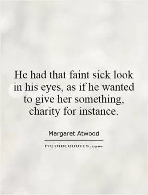 He had that faint sick look in his eyes, as if he wanted to give her something, charity for instance Picture Quote #1