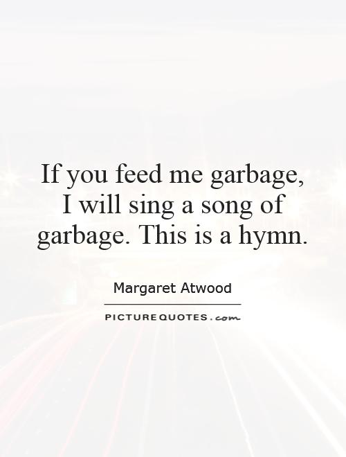 If you feed me garbage, I will sing a song of garbage. This is a hymn Picture Quote #1