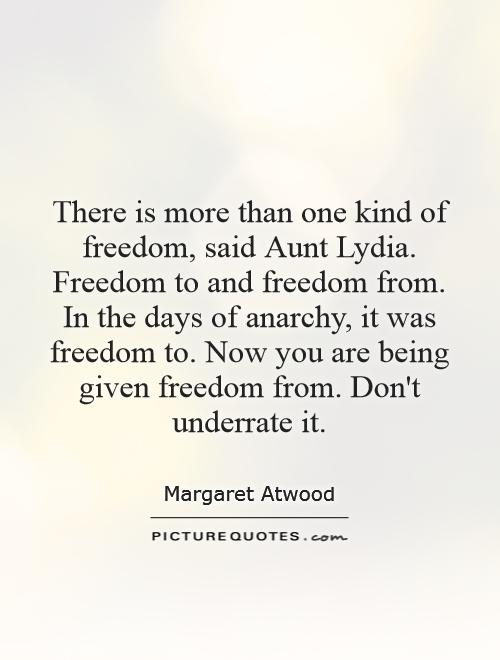 There is more than one kind of freedom, said Aunt Lydia. Freedom to and freedom from. In the days of anarchy, it was freedom to. Now you are being given freedom from. Don't underrate it Picture Quote #1