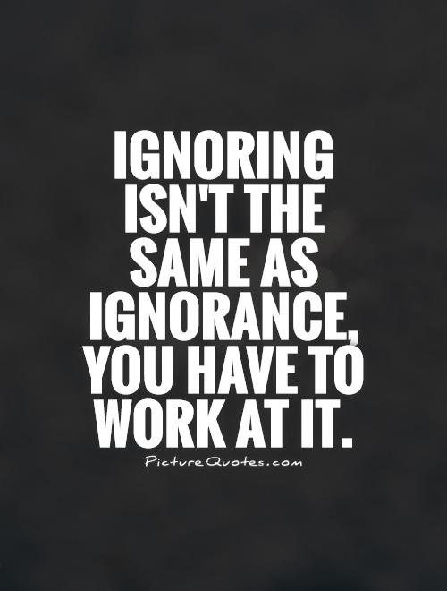 Ignoring isn't the same as ignorance,  you have to  work at it Picture Quote #1