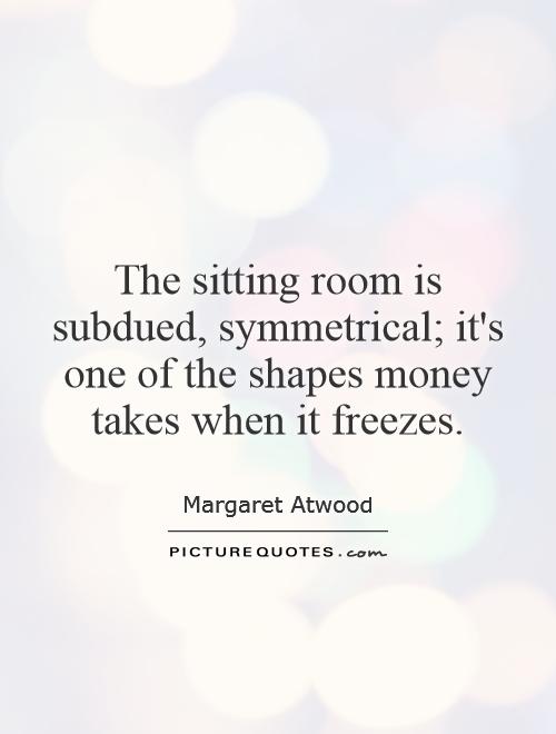 The sitting room is subdued, symmetrical; it's one of the shapes money takes when it freezes Picture Quote #1