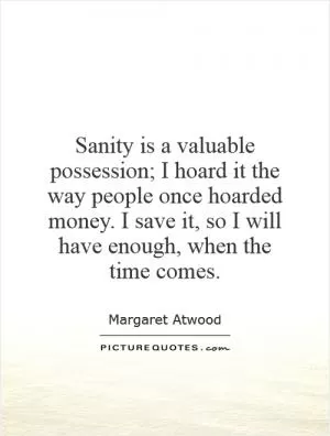 Sanity is a valuable possession; I hoard it the way people once hoarded money. I save it, so I will have enough, when the time comes Picture Quote #1