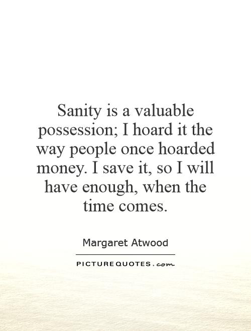 Sanity is a valuable possession; I hoard it the way people once hoarded money. I save it, so I will have enough, when the time comes Picture Quote #1