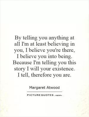 By telling you anything at all I'm at least believing in you, I believe you're there, I believe you into being. Because I'm telling you this story I will your existence. I tell, therefore you are Picture Quote #1