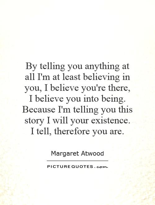 By telling you anything at all I'm at least believing in you, I believe you're there, I believe you into being. Because I'm telling you this story I will your existence. I tell, therefore you are Picture Quote #1