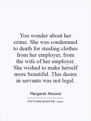 You wonder about her crime. She was condemned to death for stealing clothes from her employer, from the wife of her employer. She wished to make herself more beautiful. This desire in servants was not legal Picture Quote #1