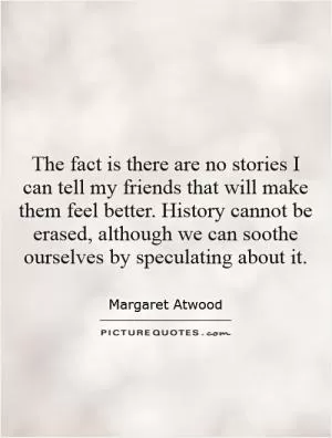The fact is there are no stories I can tell my friends that will make them feel better. History cannot be erased, although we can soothe ourselves by speculating about it Picture Quote #1