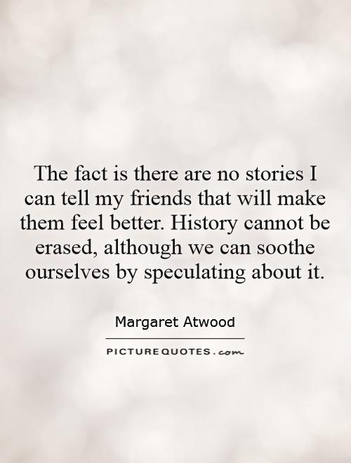 The fact is there are no stories I can tell my friends that will make them feel better. History cannot be erased, although we can soothe ourselves by speculating about it Picture Quote #1
