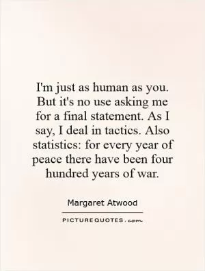 I'm just as human as you. But it's no use asking me for a final statement. As I say, I deal in tactics. Also statistics: for every year of peace there have been four hundred years of war Picture Quote #1