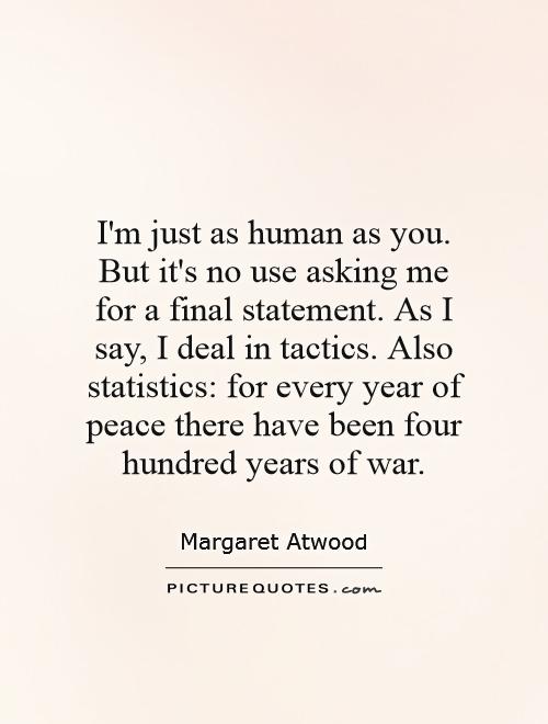 I'm just as human as you. But it's no use asking me for a final statement. As I say, I deal in tactics. Also statistics: for every year of peace there have been four hundred years of war Picture Quote #1