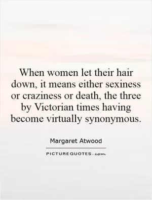 When women let their hair down, it means either sexiness or craziness or death, the three by Victorian times having become virtually synonymous Picture Quote #1