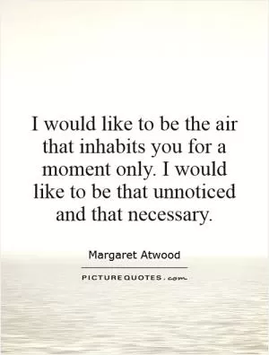I would like to be the air that inhabits you for a moment only. I would like to be that unnoticed and that necessary Picture Quote #1