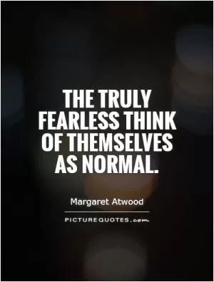 The truly fearless think of themselves as normal Picture Quote #1