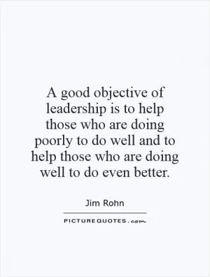 A good objective of leadership is to help those who are doing poorly to do well and to help those who are doing well to do even better Picture Quote #1