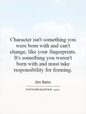 Character isn't something you were born with and can't change, like your fingerprints. It's something you weren't born with and must take responsibility for forming Picture Quote #1