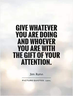 Give whatever you are doing and whoever you are with the gift of your attention Picture Quote #1