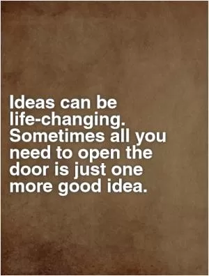 Ideas can be life-changing. Sometimes all you need to open the door is just one more good idea Picture Quote #1