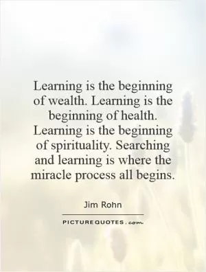 Learning is the beginning of wealth. Learning is the beginning of health. Learning is the beginning of spirituality. Searching and learning is where the miracle process all begins Picture Quote #1